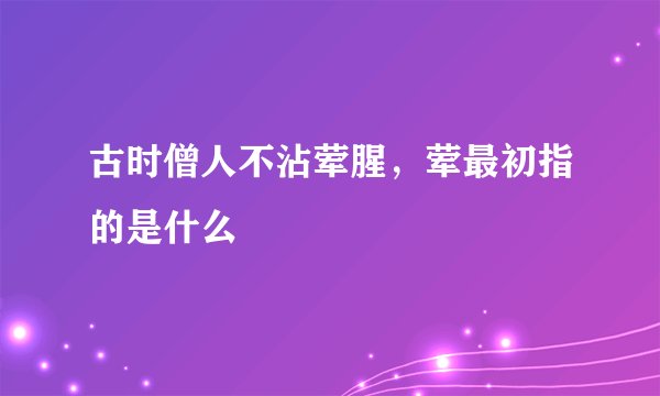 古时僧人不沾荤腥,荤最初指的是什么