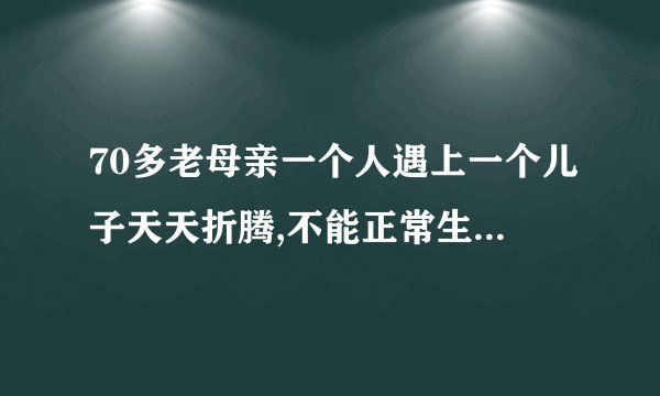70多老母亲一个人遇上一个儿子天天折腾,不能正常生活,该怎么办？