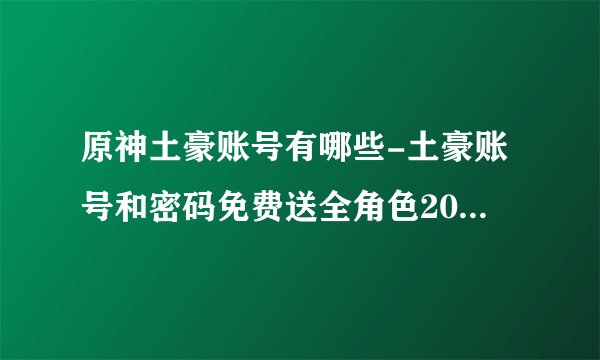 原神土豪账号有哪些-土豪账号和密码免费送全角色2023分享