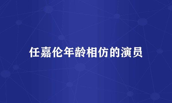 任嘉伦年龄相仿的演员