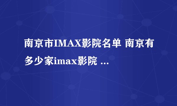 南京市IMAX影院名单 南京有多少家imax影院 南京imax电影院一览