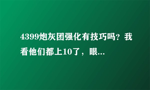 4399炮灰团强化有技巧吗？我看他们都上10了，眼红！求高手告诉我强化技巧和秘籍，越详细越好!