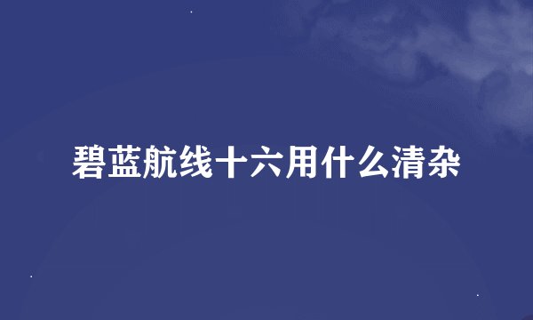 碧蓝航线十六用什么清杂