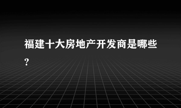 福建十大房地产开发商是哪些?