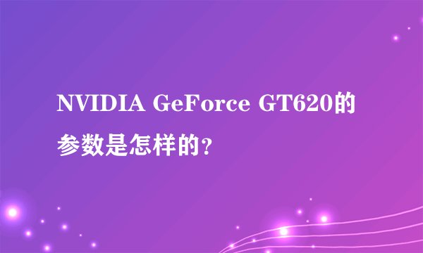 NVIDIA GeForce GT620的参数是怎样的？