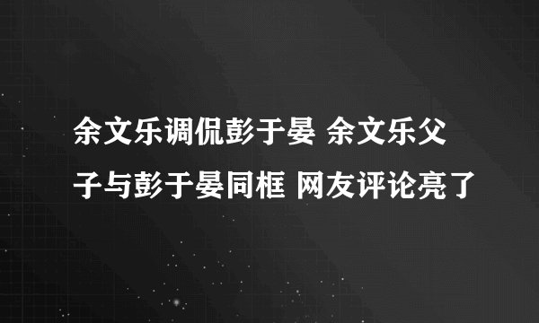 余文乐调侃彭于晏 余文乐父子与彭于晏同框 网友评论亮了