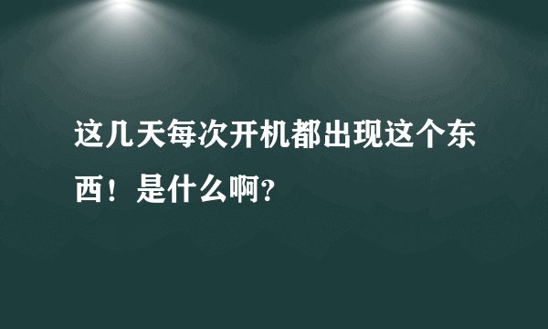 这几天每次开机都出现这个东西！是什么啊？