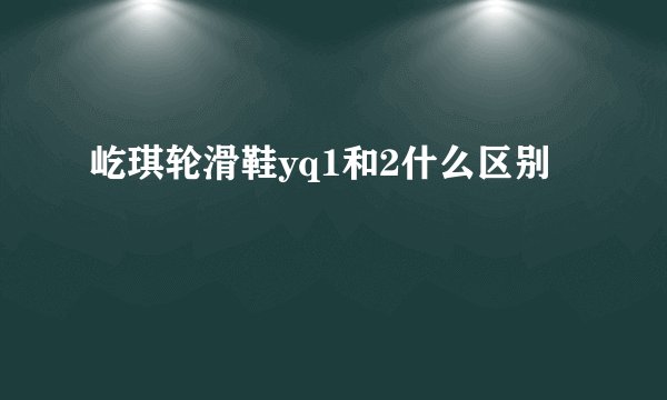 屹琪轮滑鞋yq1和2什么区别