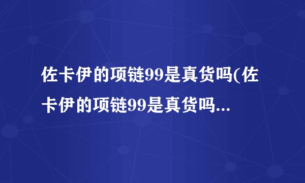 佐卡伊的项链99是真货吗(佐卡伊的项链99是真货吗还是假货)