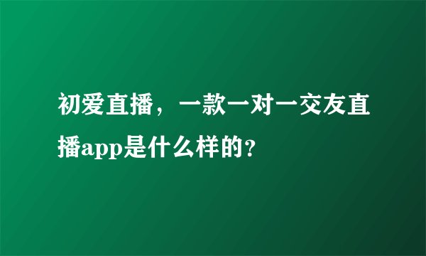 初爱直播，一款一对一交友直播app是什么样的？