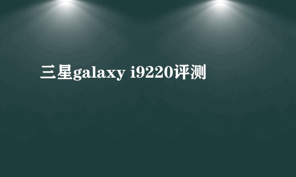 三星galaxy i9220评测