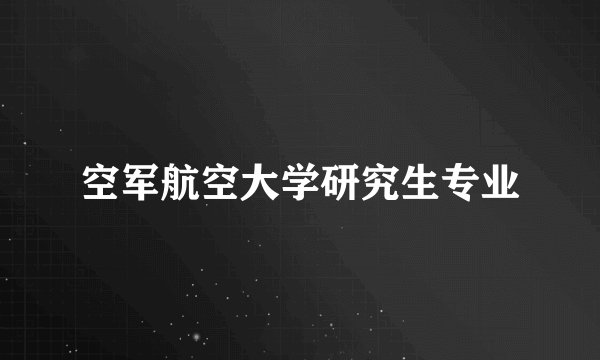 空军航空大学研究生专业