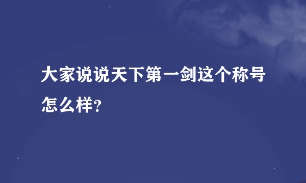 大家说说天下第一剑这个称号怎么样？