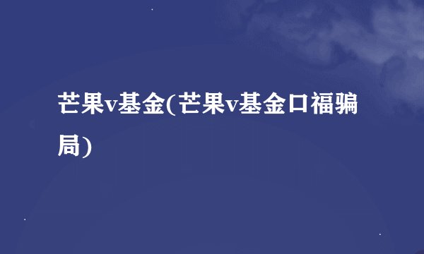 芒果v基金(芒果v基金口福骗局)