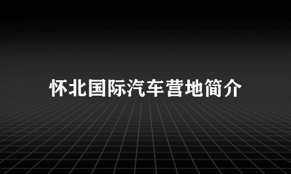 怀北国际汽车营地简介