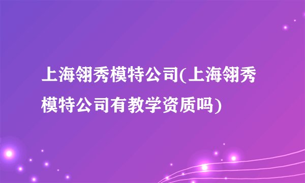 上海翎秀模特公司(上海翎秀模特公司有教学资质吗)