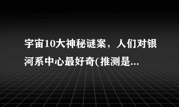 宇宙10大神秘谜案，人们对银河系中心最好奇(推测是巨型黑洞)