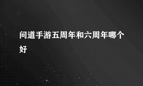 问道手游五周年和六周年哪个好