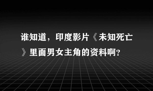 谁知道，印度影片《未知死亡》里面男女主角的资料啊？