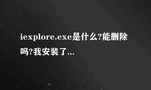 iexplore.exe是什么?能删除吗?我安装了一个