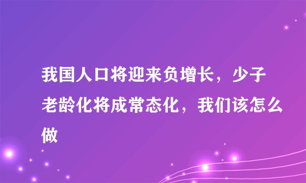 我国人口将迎来负增长，少子老龄化将成常态化，我们该怎么做