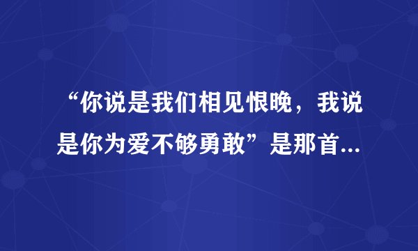 “你说是我们相见恨晚，我说是你为爱不够勇敢”是那首歌的歌词？？？