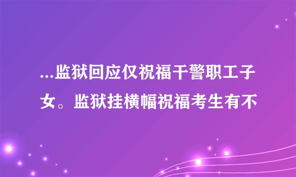 ...监狱回应仅祝福干警职工子女。监狱挂横幅祝福考生有不