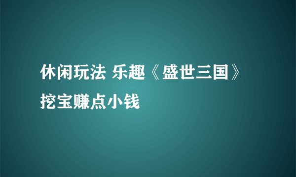 休闲玩法 乐趣《盛世三国》挖宝赚点小钱