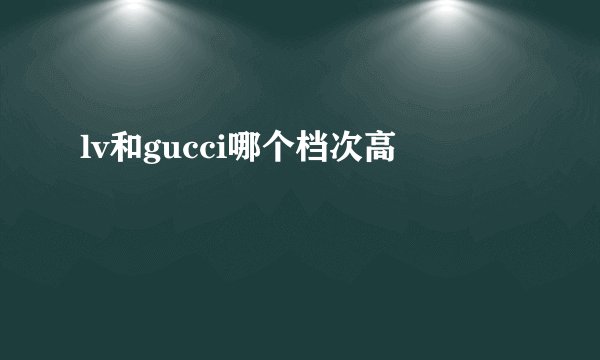 lv和gucci哪个档次高