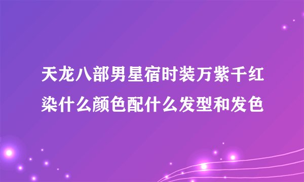 天龙八部男星宿时装万紫千红染什么颜色配什么发型和发色