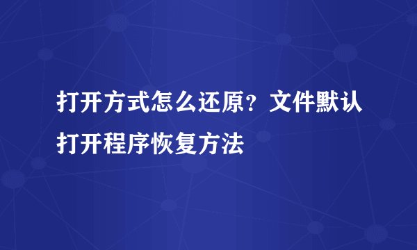 打开方式怎么还原？文件默认打开程序恢复方法