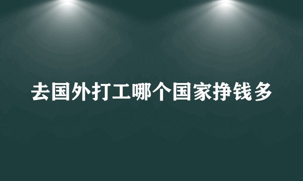 去国外打工哪个国家挣钱多