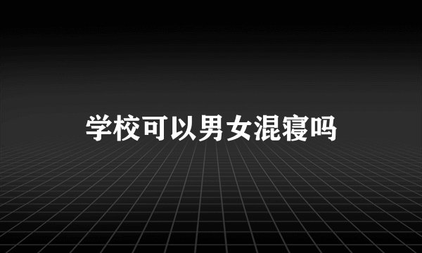 学校可以男女混寝吗
