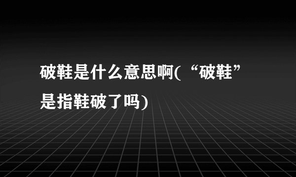 破鞋是什么意思啊(“破鞋”是指鞋破了吗)
