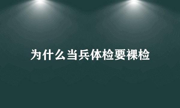 为什么当兵体检要裸检