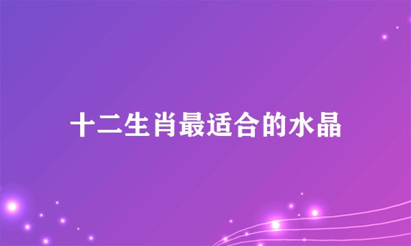 十二生肖最适合的水晶
