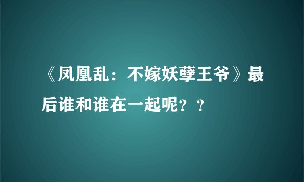 《凤凰乱：不嫁妖孽王爷》最后谁和谁在一起呢？？