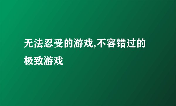 无法忍受的游戏,不容错过的极致游戏