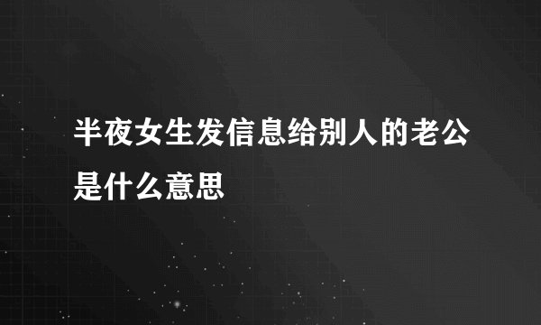 半夜女生发信息给别人的老公是什么意思