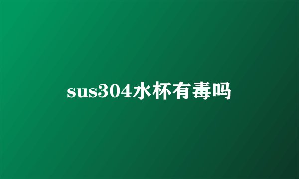 sus304水杯有毒吗