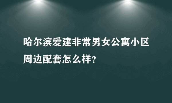 哈尔滨爱建非常男女公寓小区周边配套怎么样？