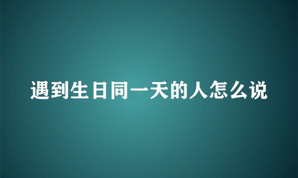 遇到生日同一天的人怎么说