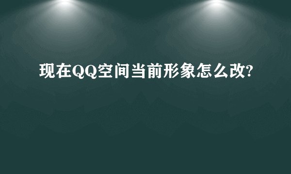 现在QQ空间当前形象怎么改?
