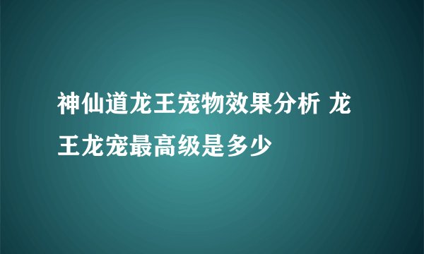 神仙道龙王宠物效果分析 龙王龙宠最高级是多少