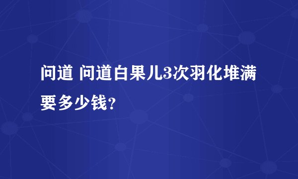 问道 问道白果儿3次羽化堆满要多少钱？