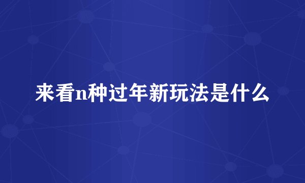 来看n种过年新玩法是什么