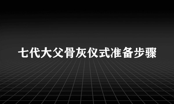 七代大父骨灰仪式准备步骤