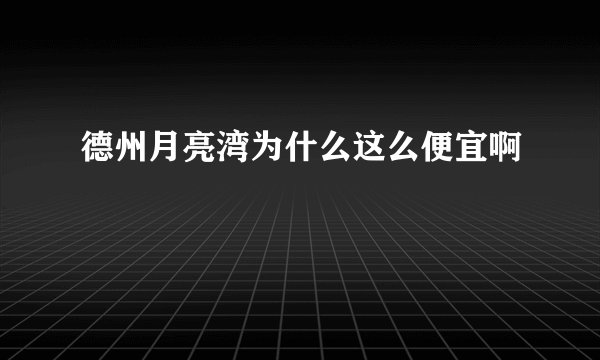 德州月亮湾为什么这么便宜啊