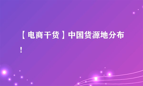 【电商干货】中国货源地分布！
