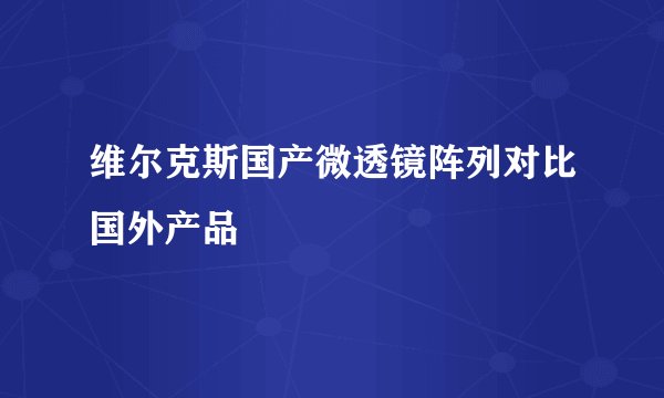维尔克斯国产微透镜阵列对比国外产品